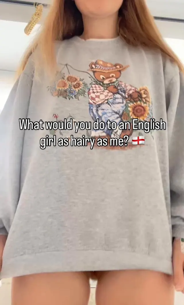 What would you do to an English girl as hairy as me?